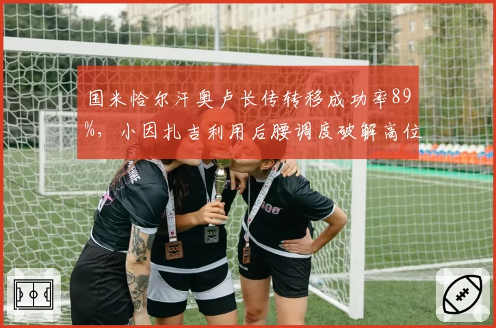 国米恰尔汗奥卢长传转移成功率89%，小因扎吉利用后腰调度破解高位逼抢