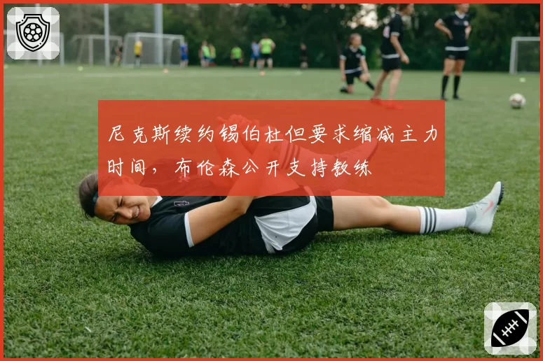 尼克斯续约锡伯杜但要求缩减主力时间，布伦森公开支持教练