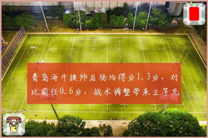 青岛海牛换帅后场均得分1.3分，对比前任0.6分，战术调整带来立竿见影效果