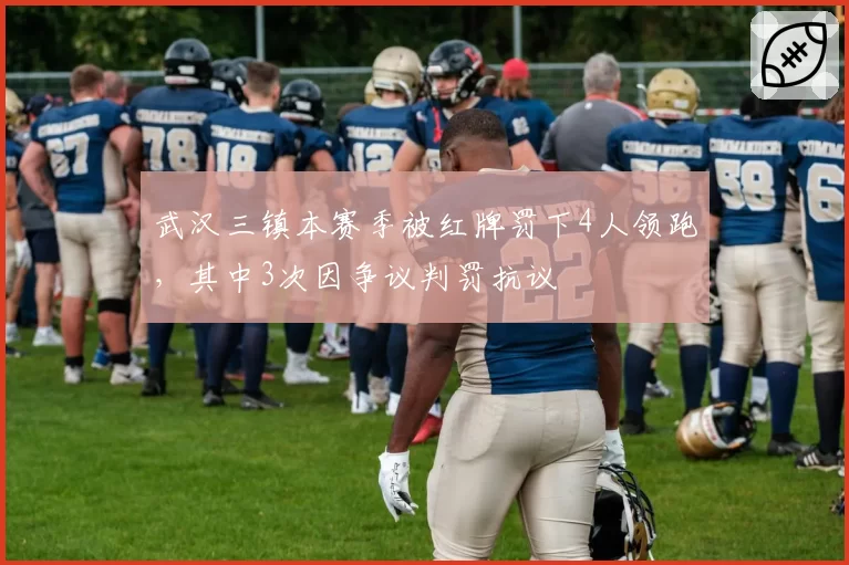 武汉三镇本赛季被红牌罚下4人领跑,其中3次因争议判罚抗议