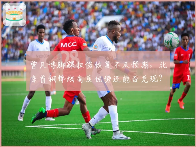 曾凡博脚踝扭伤恢复不及预期，北京首钢锋线高度优势还能否兑现？