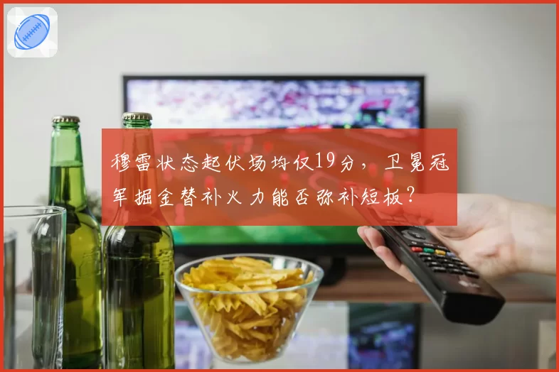 穆雷状态起伏场均仅19分，卫冕冠军掘金替补火力能否弥补短板？