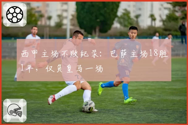 西甲主场不败纪录：巴萨主场18胜1平，仅负皇马一场