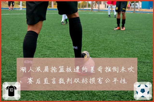 湖人浓眉抢篮板遭约基奇推倒未吹，赛后直言裁判双标损害公平性