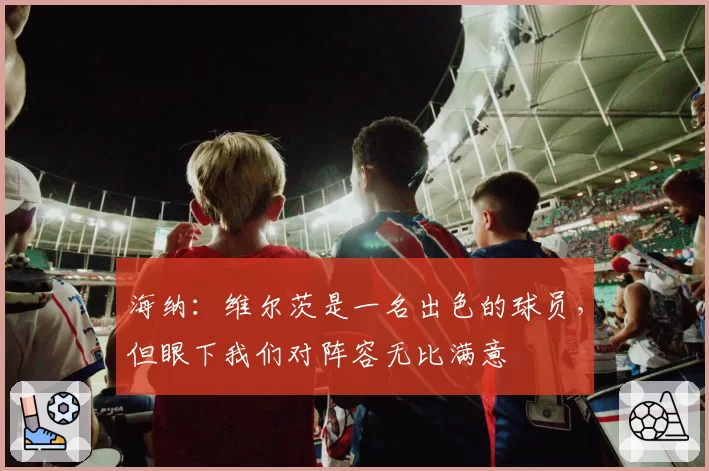 海纳：维尔茨是一名出色的球员，但眼下我们对阵容无比满意