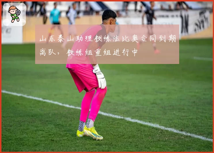 山东泰山助理教练法比奥合同到期离队，教练组重组进行中