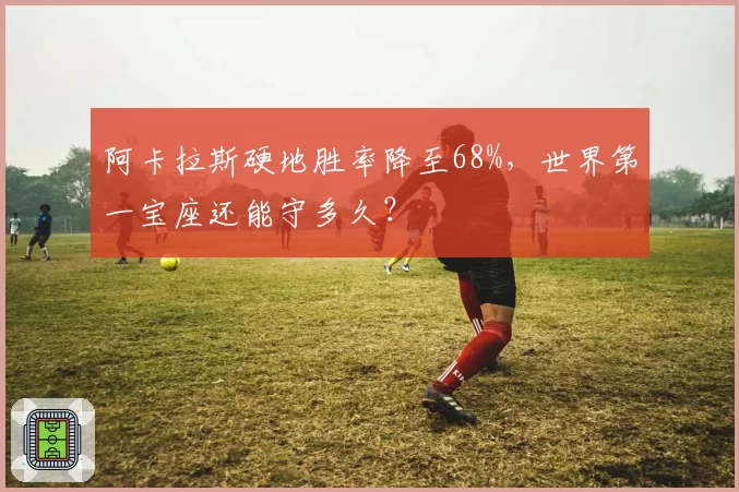 阿卡拉斯硬地胜率降至68%,世界第一宝座还能守多久?