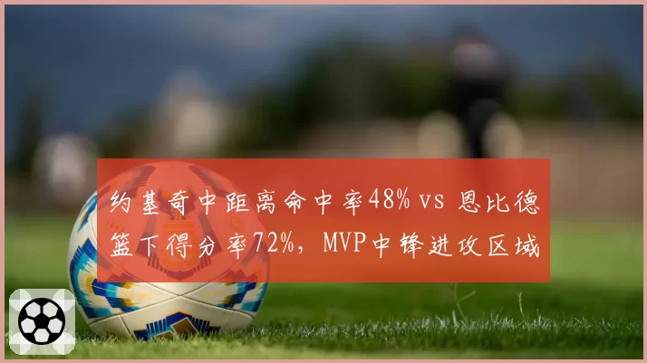 约基奇中距离命中率48% vs 恩比德篮下得分率72%，MVP中锋进攻区域对决