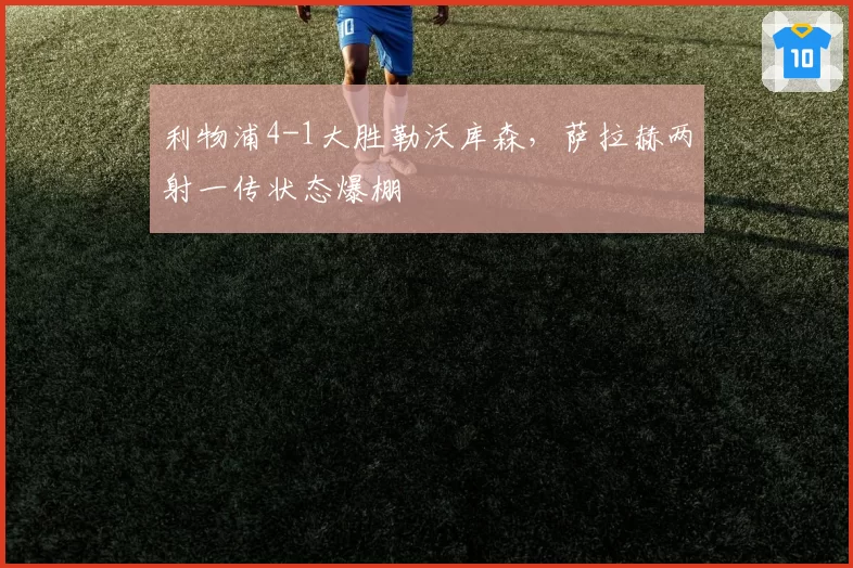 利物浦4-1大胜勒沃库森，萨拉赫两射一传状态爆棚