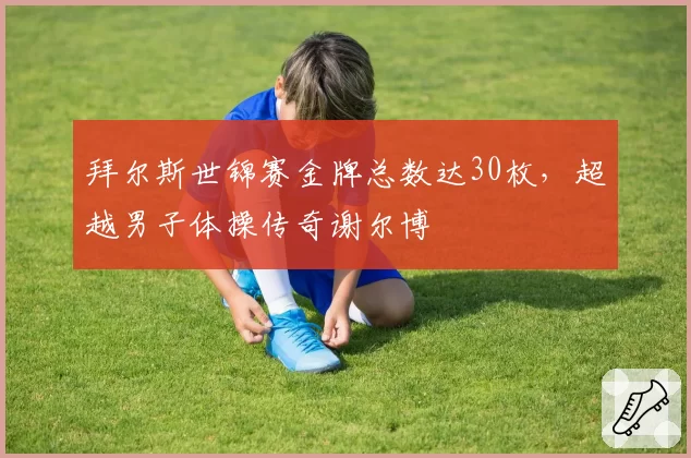 拜尔斯世锦赛金牌总数达30枚，超越男子体操传奇谢尔博