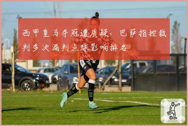 西甲皇马夺冠遭质疑，巴萨指控裁判多次漏判点球影响排名