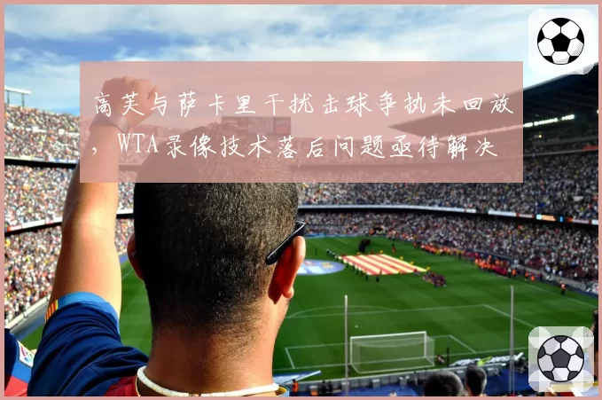 高芙与萨卡里干扰击球争执未回放，WTA录像技术落后问题亟待解决