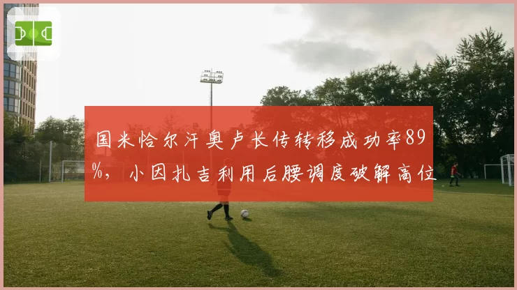 国米恰尔汗奥卢长传转移成功率89%，小因扎吉利用后腰调度破解高位逼抢