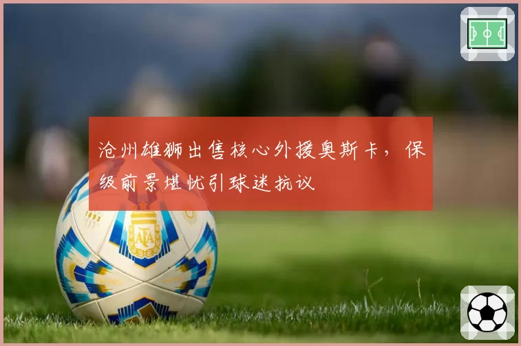 沧州雄狮出售核心外援奥斯卡，保级前景堪忧引球迷抗议