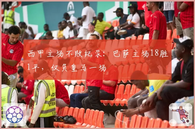西甲主场不败纪录：巴萨主场18胜1平，仅负皇马一场