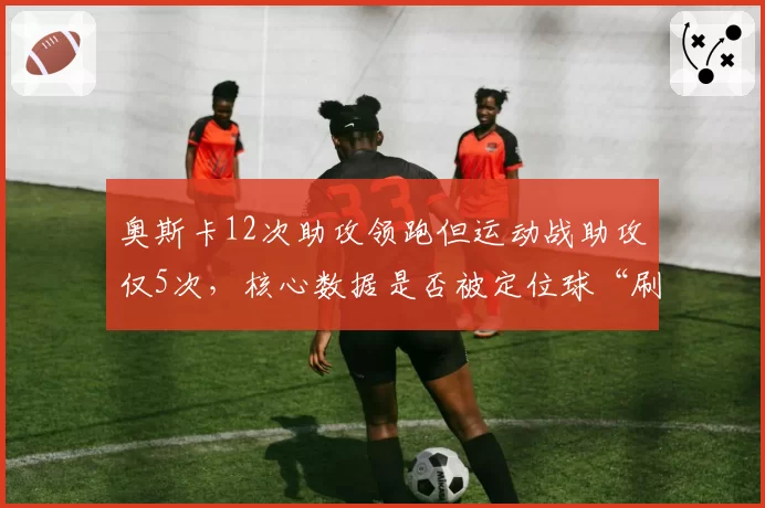 奥斯卡12次助攻领跑但运动战助攻仅5次，核心数据是否被定位球“刷”出？