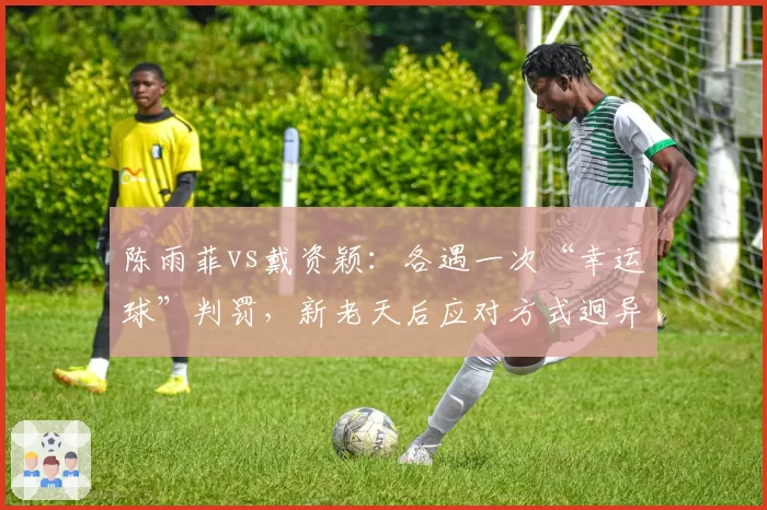 陈雨菲vs戴资颖：各遇一次“幸运球”判罚，新老天后应对方式迥异