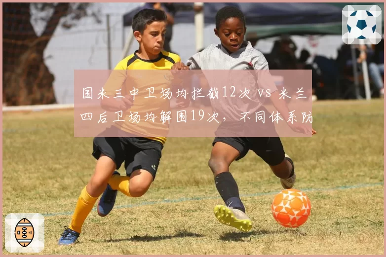 国米三中卫场均拦截12次 vs 米兰四后卫场均解围19次，不同体系防守稳定性对比