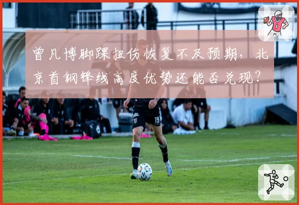 曾凡博脚踝扭伤恢复不及预期，北京首钢锋线高度优势还能否兑现？