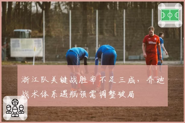 浙江队关键战胜率不足三成，乔迪战术体系遇瓶颈需调整破局