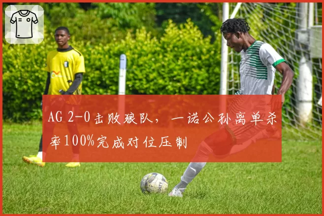 AG 2-0击败狼队,一诺公孙离单杀率100%完成对位压制