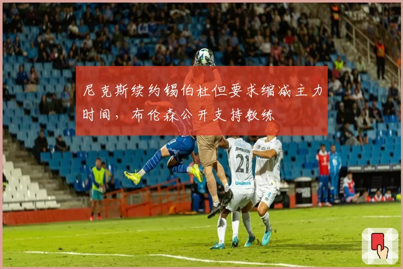 尼克斯续约锡伯杜但要求缩减主力时间,布伦森公开支持教练