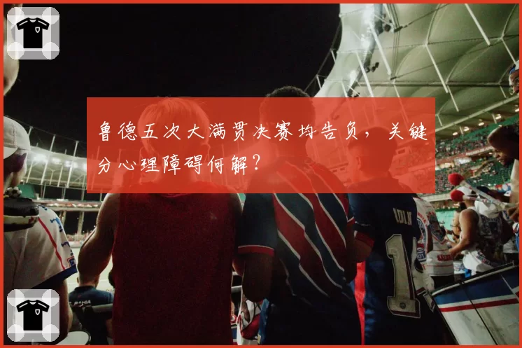 鲁德五次大满贯决赛均告负，关键分心理障碍何解？