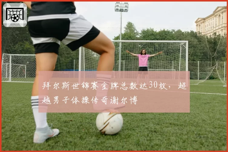 拜尔斯世锦赛金牌总数达30枚，超越男子体操传奇谢尔博