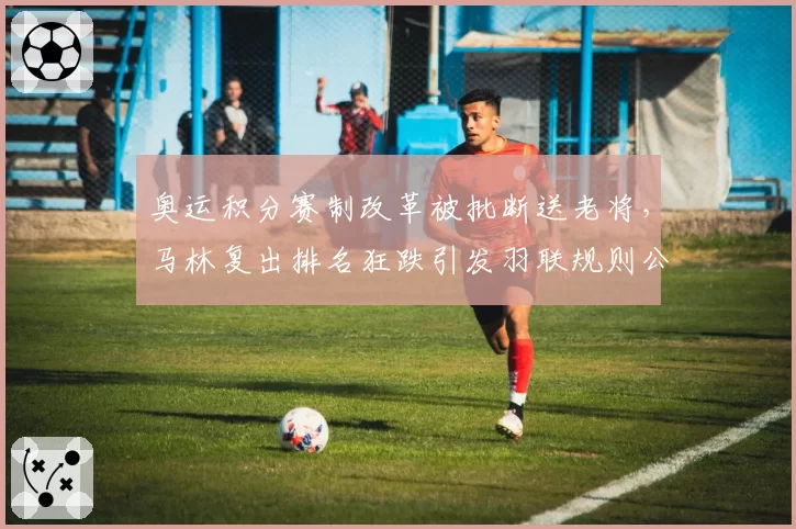 奥运积分赛制改革被批断送老将,马林复出排名狂跌引发羽联规则公平性质疑