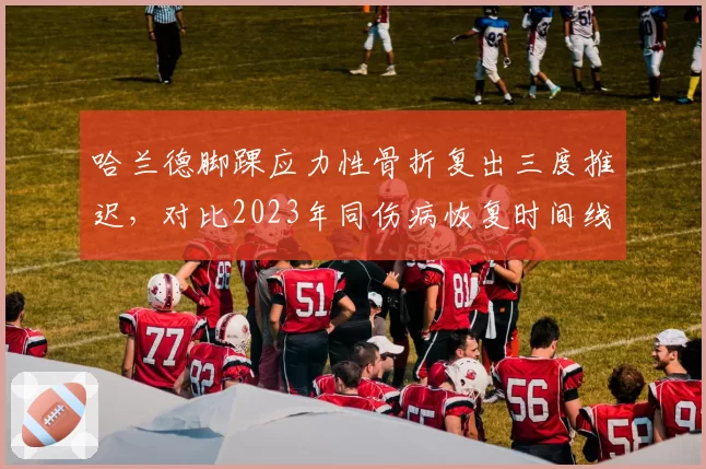 哈兰德脚踝应力性骨折复出三度推迟，对比2023年同伤病恢复时间线恶化