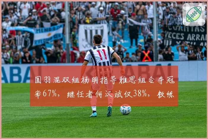国羽混双组杨明指导雅思组合夺冠率67%，继任者何汉斌仅38%，教练更替后成绩滑坡明显