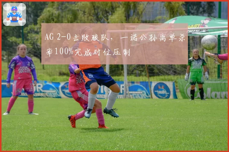 AG 2-0击败狼队，一诺公孙离单杀率100%完成对位压制