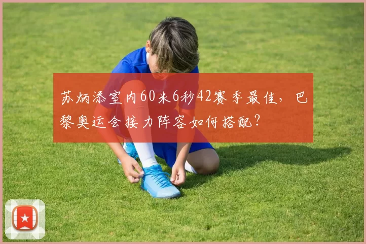 苏炳添室内60米6秒42赛季最佳，巴黎奥运会接力阵容如何搭配？