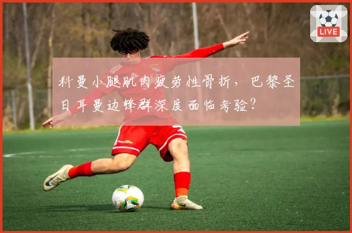 科曼小腿肌肉疲劳性骨折,巴黎圣日耳曼边锋群深度面临考验?
