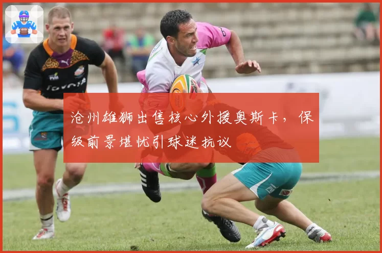 沧州雄狮出售核心外援奥斯卡，保级前景堪忧引球迷抗议