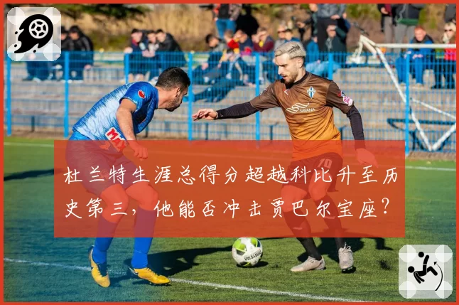 杜兰特生涯总得分超越科比升至历史第三，他能否冲击贾巴尔宝座？