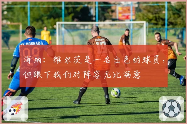 海纳：维尔茨是一名出色的球员，但眼下我们对阵容无比满意