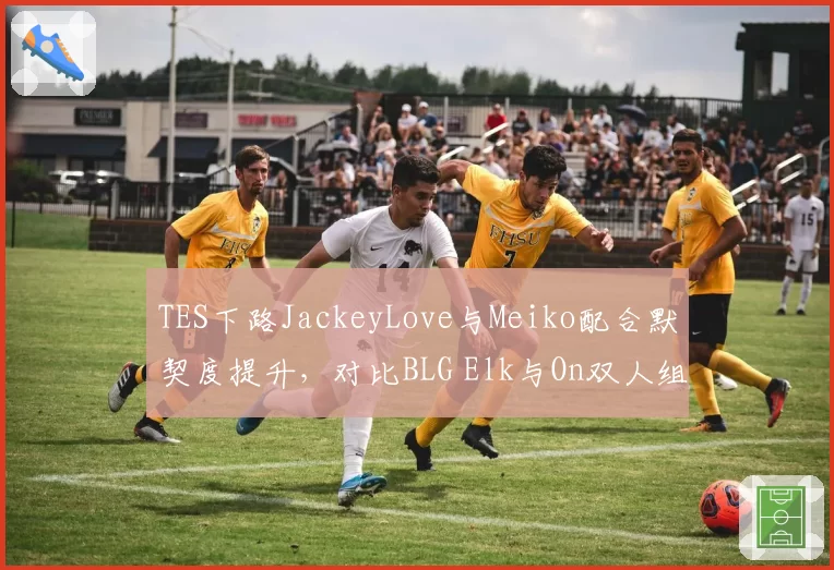TES下路JackeyLove与Meiko配合默契度提升，对比BLG Elk与On双人组对线压制力