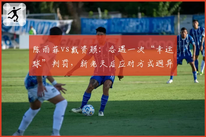 陈雨菲vs戴资颖：各遇一次“幸运球”判罚，新老天后应对方式迥异