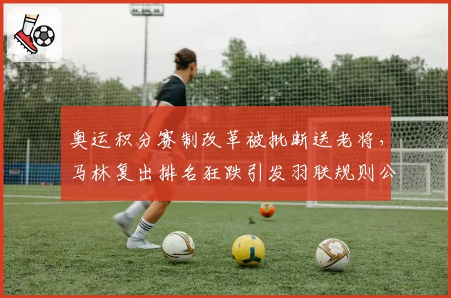 奥运积分赛制改革被批断送老将，马林复出排名狂跌引发羽联规则公平性质疑