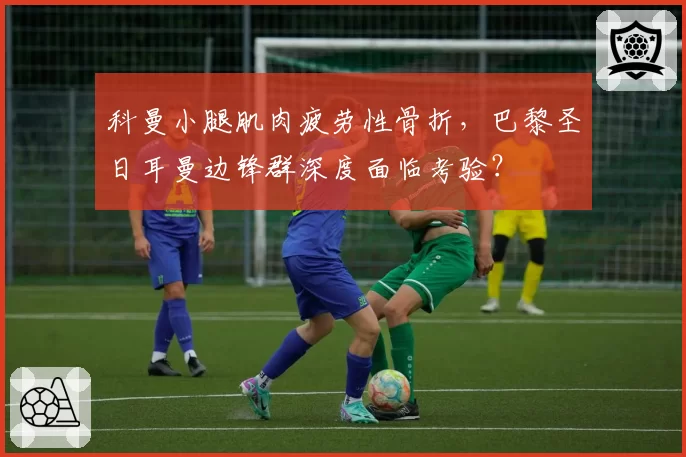 科曼小腿肌肉疲劳性骨折，巴黎圣日耳曼边锋群深度面临考验？