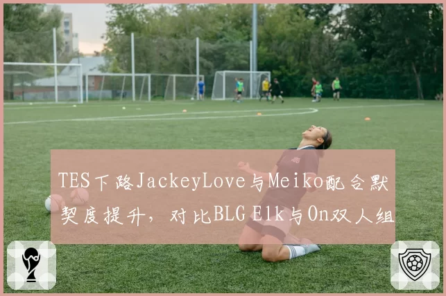 TES下路JackeyLove与Meiko配合默契度提升，对比BLG Elk与On双人组对线压制力