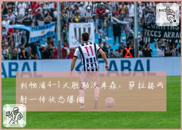 利物浦4-1大胜勒沃库森,萨拉赫两射一传状态爆棚