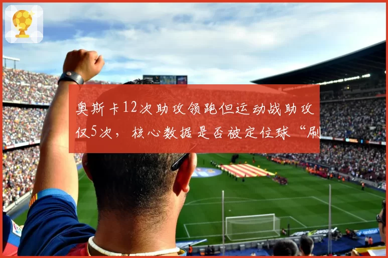 奥斯卡12次助攻领跑但运动战助攻仅5次，核心数据是否被定位球“刷”出？