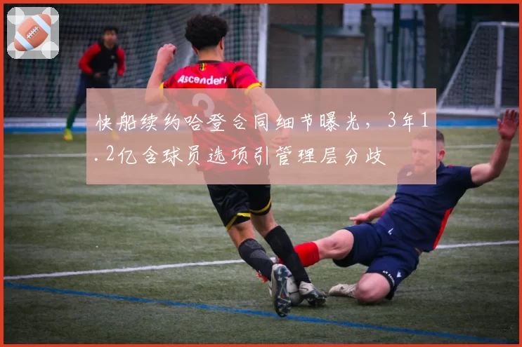 快船续约哈登合同细节曝光，3年1.2亿含球员选项引管理层分歧
