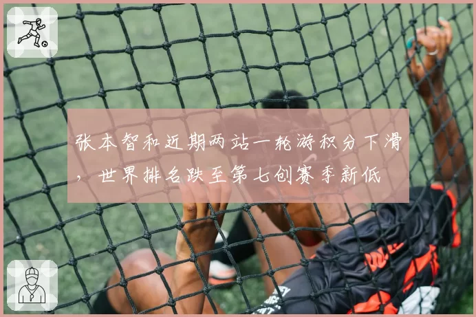 张本智和近期两站一轮游积分下滑，世界排名跌至第七创赛季新低